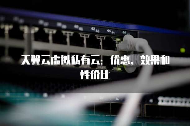 天翼云虚拟私有云:优惠、效果和性价比