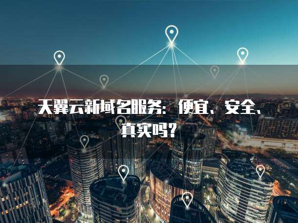 天翼云新域名服务：便宜、安全、真实吗？