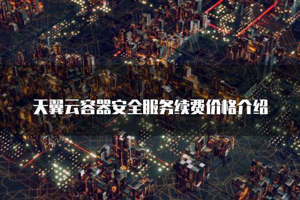 天翼云容器安全服务续费价格介绍