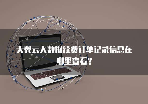 天翼云大数据续费订单记录信息在哪里查看?