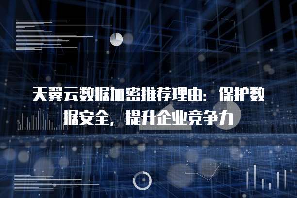 天翼云数据加密推荐理由:保护数据安全,提升企业竞争力