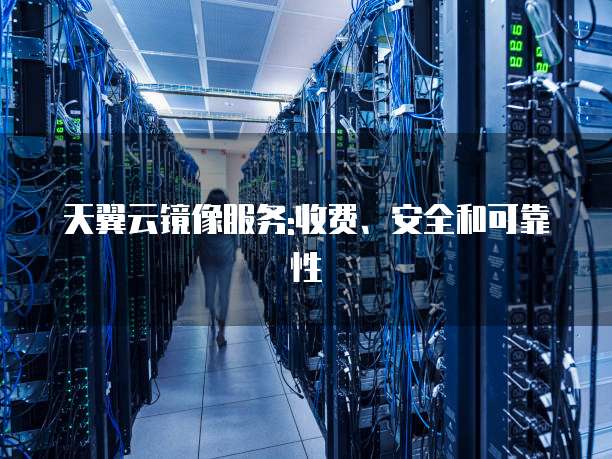 天翼云镜像服务:收费、安全和可靠性