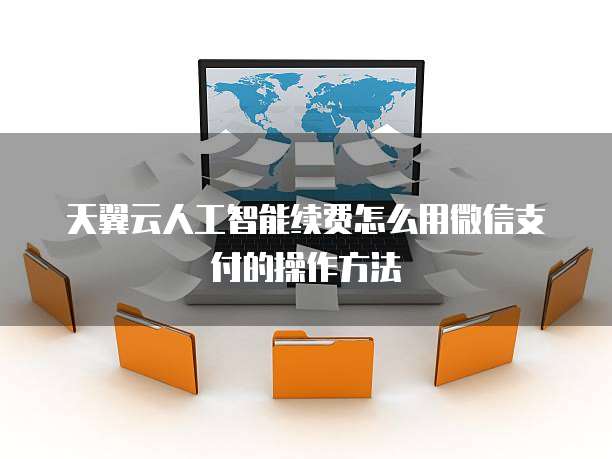 天翼云人工智能续费怎么用微信支付的操作方法