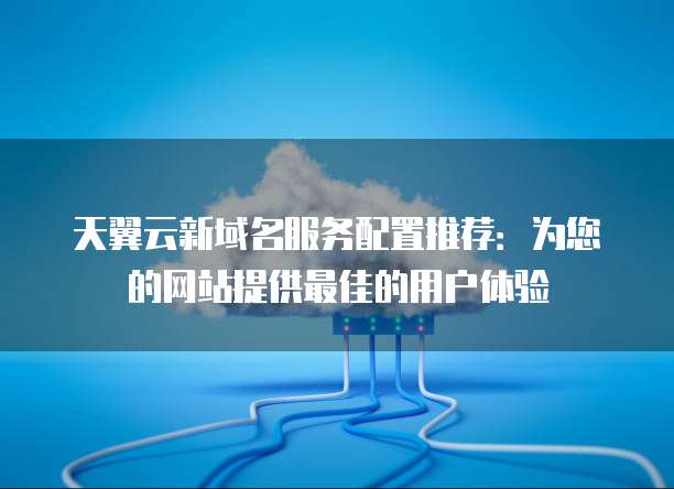 天翼云新域名服务配置推荐:为您的网站提供最佳的用户体验