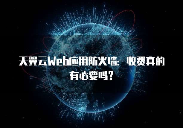 天翼云Web应用防火墙:收费真的有必要吗?