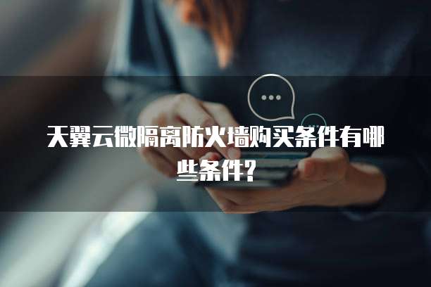 天翼云微隔离防火墙购买条件有哪些条件?