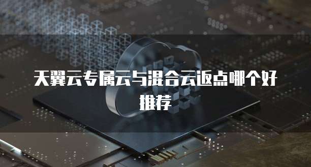 天翼云专属云与混合云返点哪个好推荐