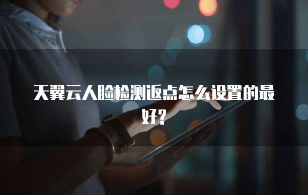 天翼云人脸检测返点怎么设置的最好?