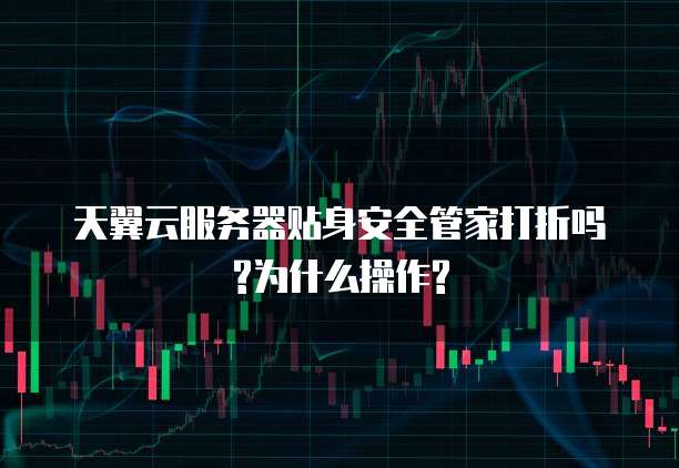 天翼云服务器贴身安全管家打折吗?为什么操作?