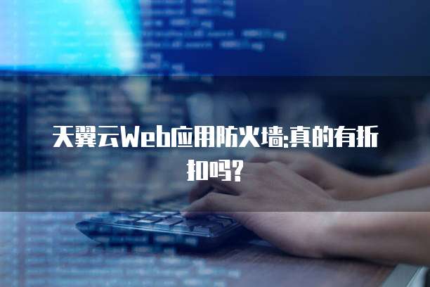 天翼云Web应用防火墙:真的有折扣吗?