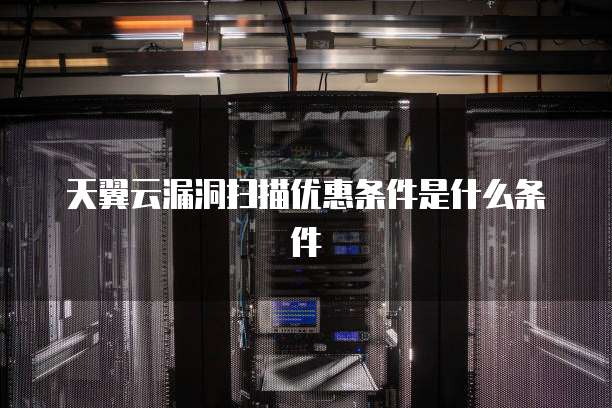 天翼云漏洞扫描优惠条件是什么条件