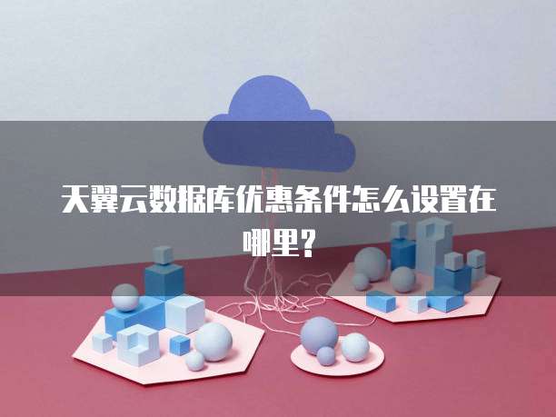 天翼云数据库优惠条件怎么设置在哪里?