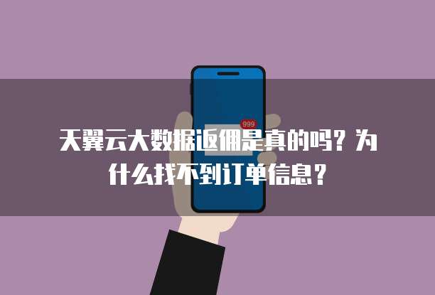  天翼云大数据返佣是真的吗？为什么找不到订单信息？