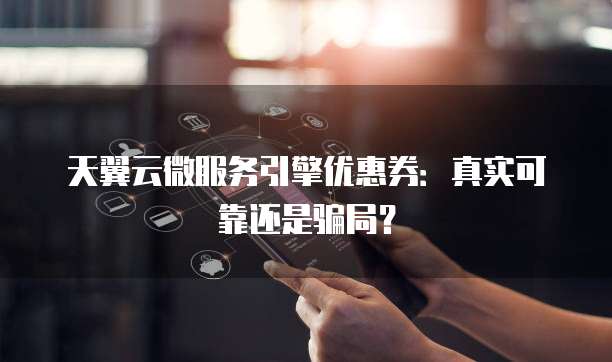 天翼云微服务引擎优惠券:真实可靠还是骗局?