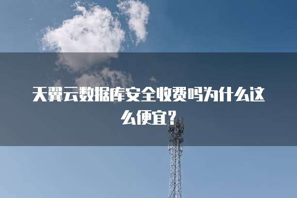 天翼云数据库安全收费吗为什么这么便宜?