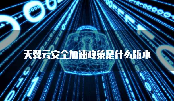 天翼云安全加速政策是什么版本