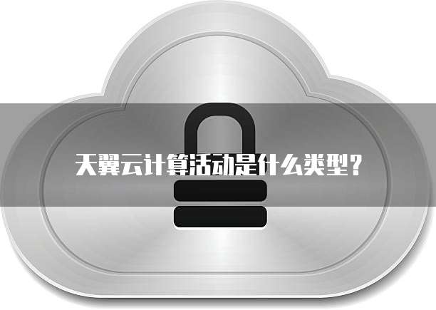 天翼云计算活动是什么类型?