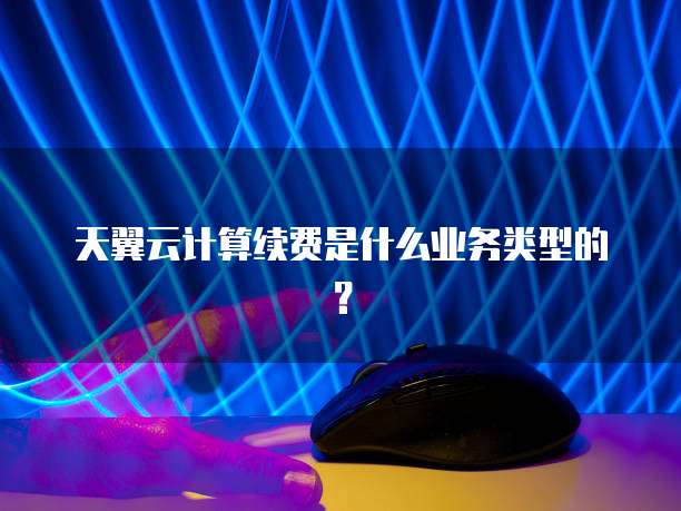 天翼云计算续费是什么业务类型的?