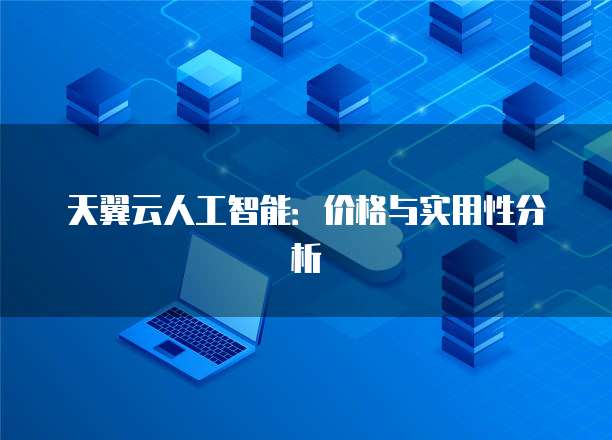 天翼云人工智能:价格与实用性分析