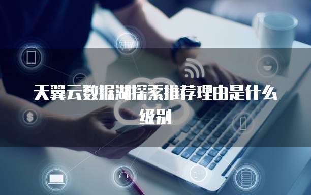 天翼云数据湖探索推荐理由是什么级别