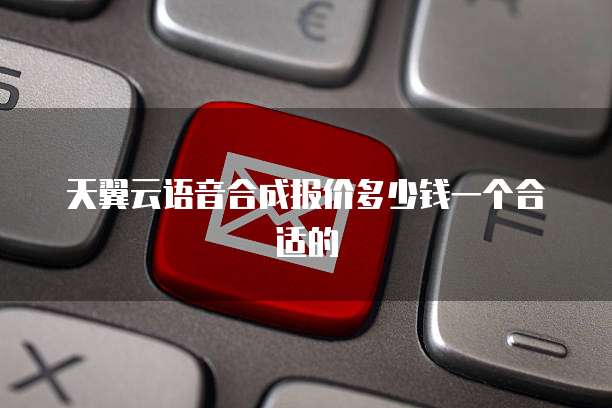 天翼云语音合成报价多少钱一个合适的