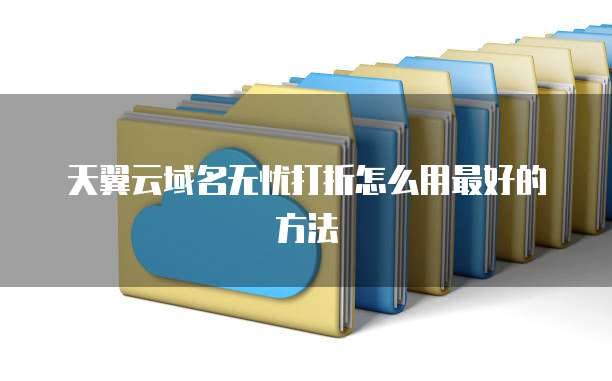 天翼云域名无忧打折怎么用最好的方法