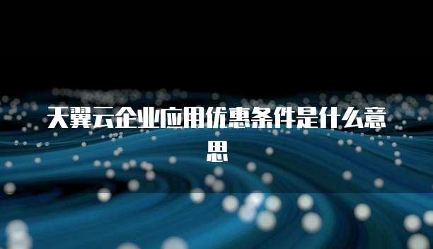 天翼云企业应用优惠条件是什么意思