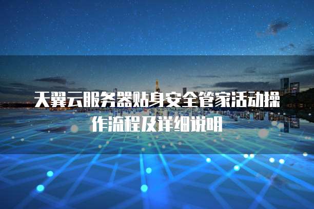 天翼云服务器贴身安全管家活动操作流程及详细说明