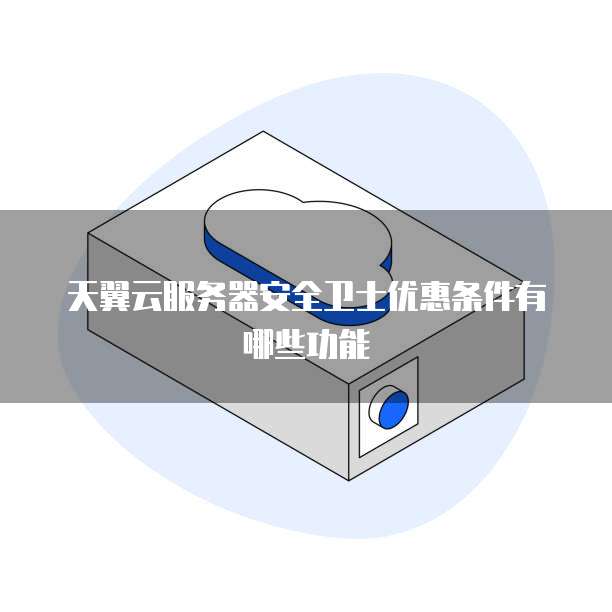 天翼云服务器安全卫士优惠条件有哪些功能