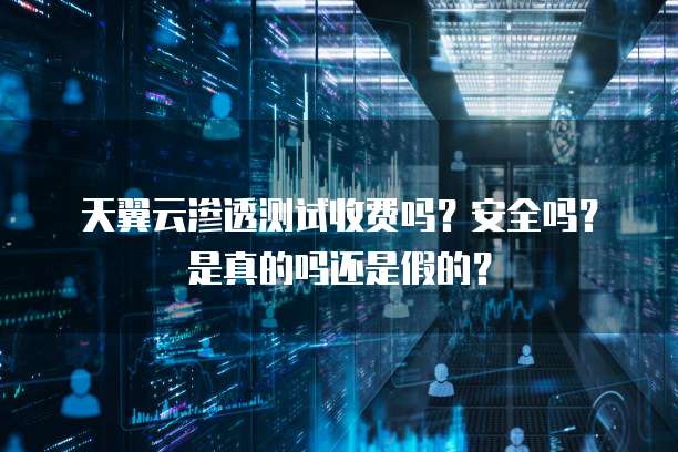 天翼云渗透测试收费吗?安全吗?是真的吗还是假的?
