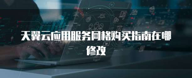 天翼云应用服务网格购买指南在哪修改