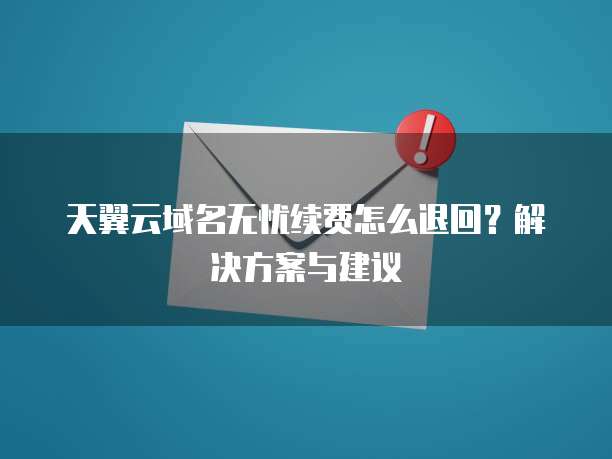 天翼云域名无忧续费怎么退回?解决方案与建议