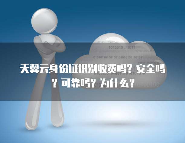 天翼云身份证识别收费吗?安全吗?可靠吗?为什么?