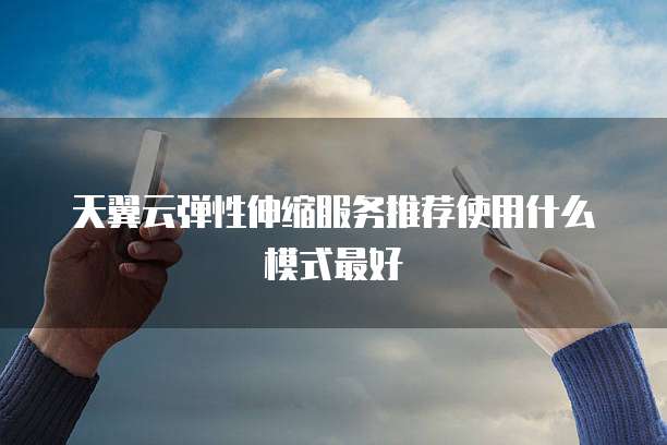 天翼云弹性伸缩服务推荐使用什么模式最好