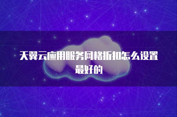 天翼云应用服务网格折扣怎么设置最好的