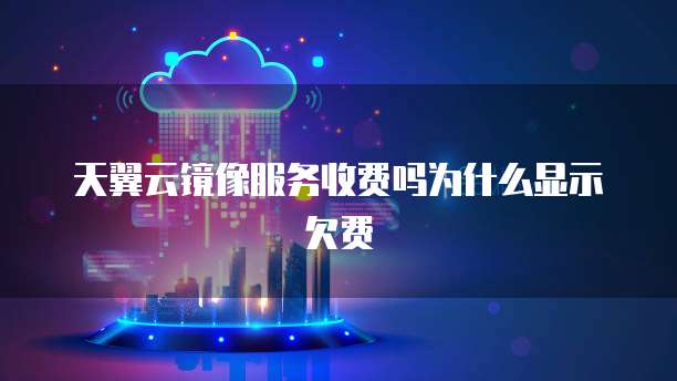 天翼云镜像服务收费吗为什么显示欠费