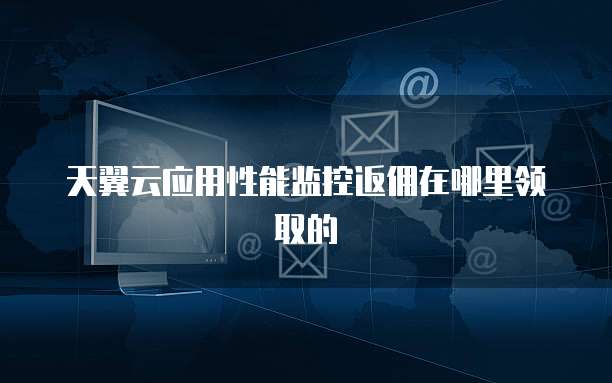 天翼云应用性能监控返佣在哪里领取的
