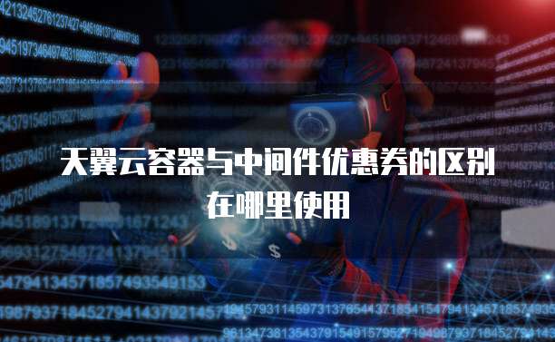 天翼云容器与中间件优惠券的区别在哪里使用