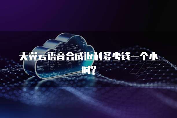 天翼云语音合成返利多少钱一个小时?