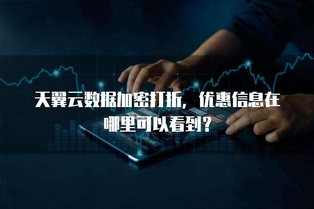 天翼云数据加密打折,优惠信息在哪里可以看到?