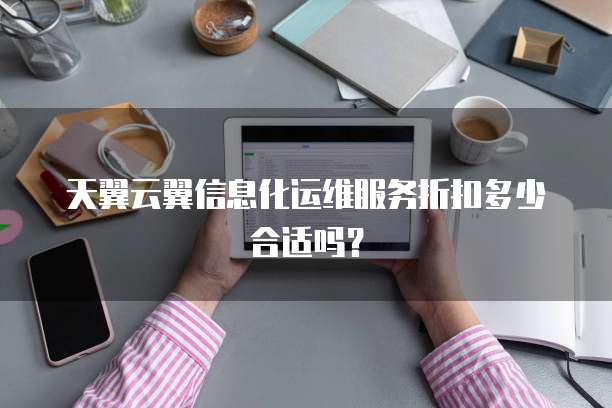 天翼云翼信息化运维服务折扣多少合适吗?