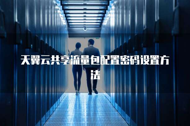 天翼云共享流量包配置密码设置方法