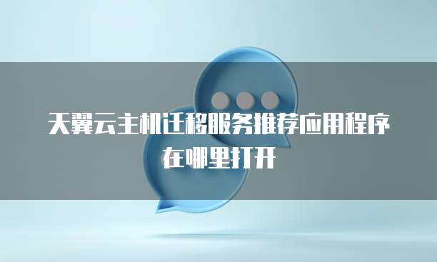 天翼云主机迁移服务推荐应用程序在哪里打开