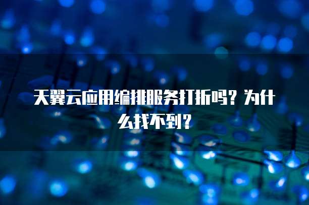 天翼云应用编排服务打折吗？为什么找不到？