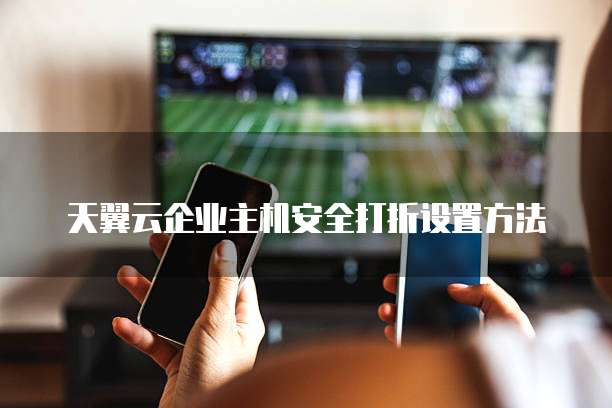 天翼云企业主机安全打折设置方法