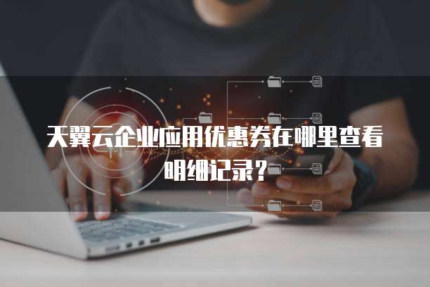天翼云企业应用优惠券在哪里查看明细记录?