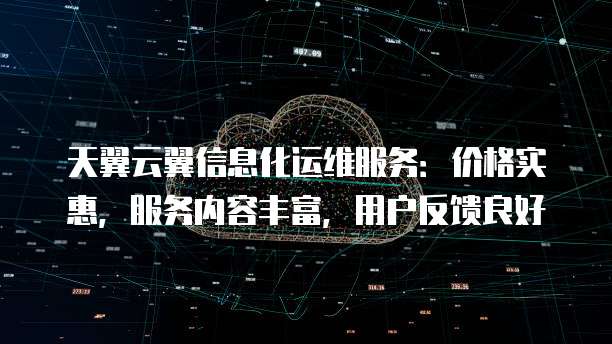天翼云翼信息化运维服务:价格实惠,服务内容丰富,用户反馈良好