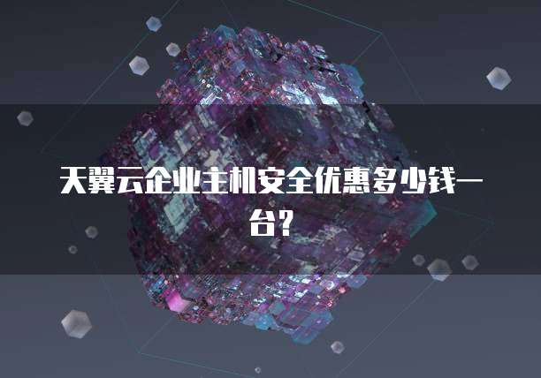 天翼云企业主机安全优惠多少钱一台?