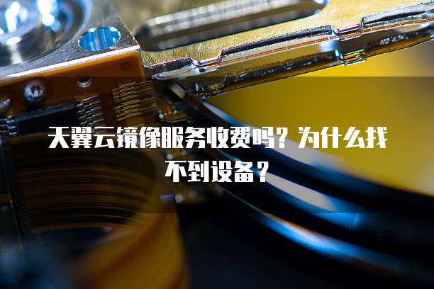 天翼云镜像服务收费吗?为什么找不到设备?