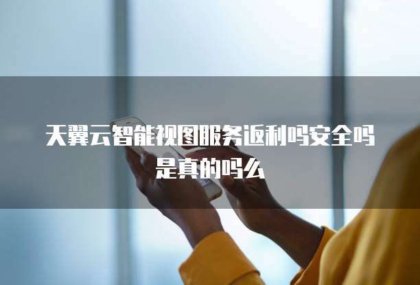 天翼云智能视图服务返利吗安全吗是真的吗么